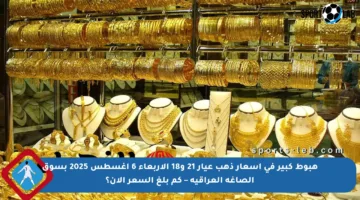 هبوط كبير في أسعار ذهب عيار 21 و18 الأربعاء 6 أغسطس 2025 بسوق الصاغة العراقية – كم بلغ السعر الآن؟